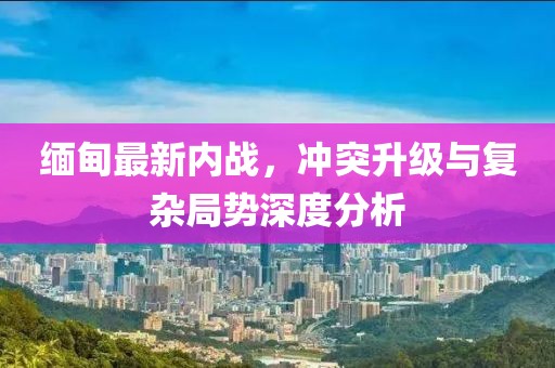 緬甸最新內(nèi)戰(zhàn)，沖突升級與復雜局勢深度分析