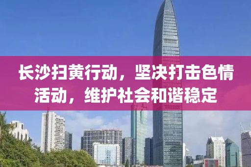 長沙掃黃行動，堅決打擊色情活動，維護社會和諧穩(wěn)定