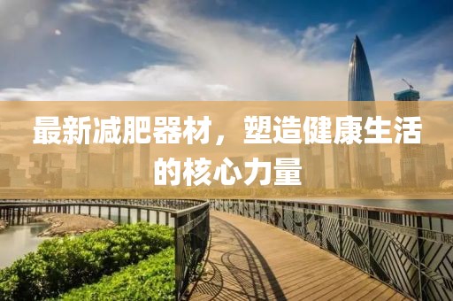 最新減肥器材，塑造健康生活的核心力量