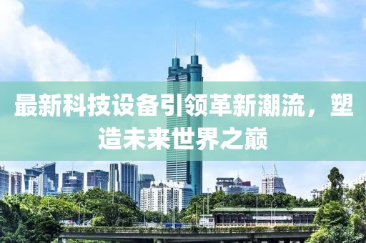 最新科技設(shè)備引領(lǐng)革新潮流，塑造未來世界之巔
