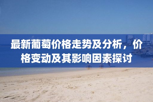 最新葡萄價格走勢及分析，價格變動及其影響因素探討