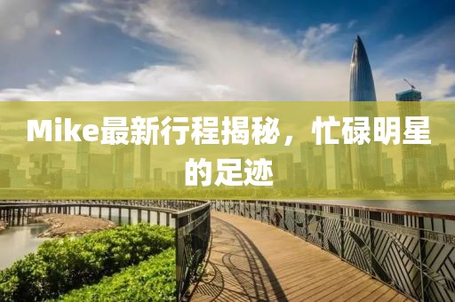 Mike最新行程揭秘，忙碌明星的足跡