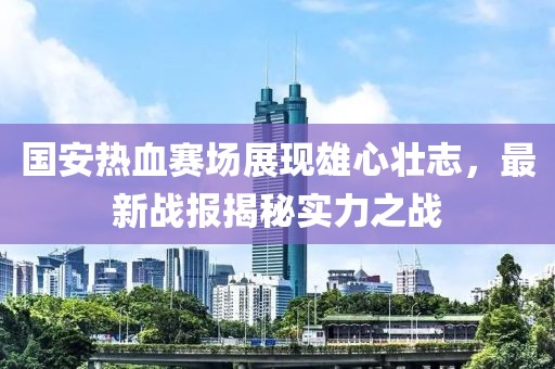 國安熱血賽場展現(xiàn)雄心壯志，最新戰(zhàn)報(bào)揭秘實(shí)力之戰(zhàn)