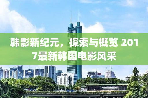韓影新紀元，探索與概覽 2017最新韓國電影風采