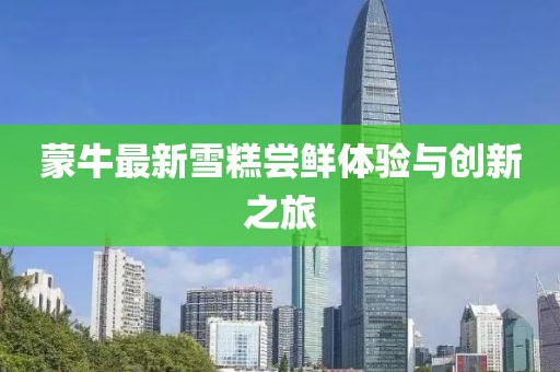蒙牛最新雪糕嘗鮮體驗(yàn)與創(chuàng)新之旅