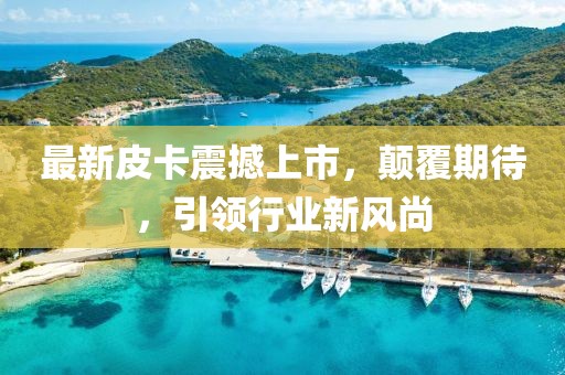 最新皮卡震撼上市，顛覆期待，引領(lǐng)行業(yè)新風(fēng)尚