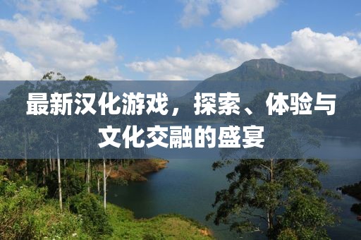 最新漢化游戲，探索、體驗(yàn)與文化交融的盛宴