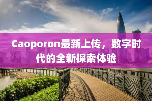 Caoporon最新上傳，數(shù)字時代的全新探索體驗