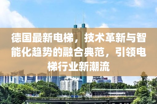 德國最新電梯，技術(shù)革新與智能化趨勢(shì)的融合典范，引領(lǐng)電梯行業(yè)新潮流
