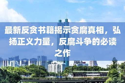 最新反貪書籍揭示貪腐真相，弘揚(yáng)正義力量，反腐斗爭的必讀之作