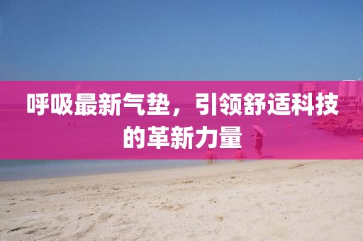 呼吸最新氣墊，引領(lǐng)舒適科技的革新力量