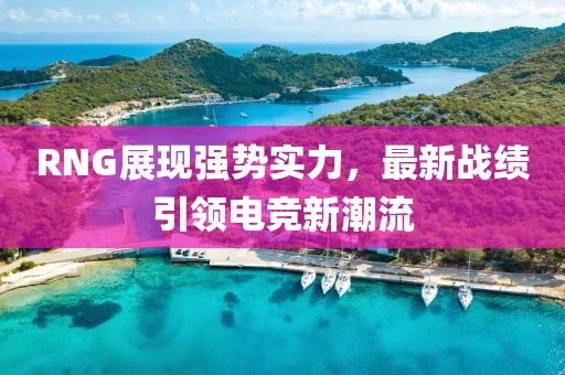 RNG展現(xiàn)強(qiáng)勢(shì)實(shí)力，最新戰(zhàn)績(jī)引領(lǐng)電競(jìng)新潮流