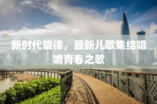 新時(shí)代旋律，最新兒歌集結(jié)唱響青春之歌