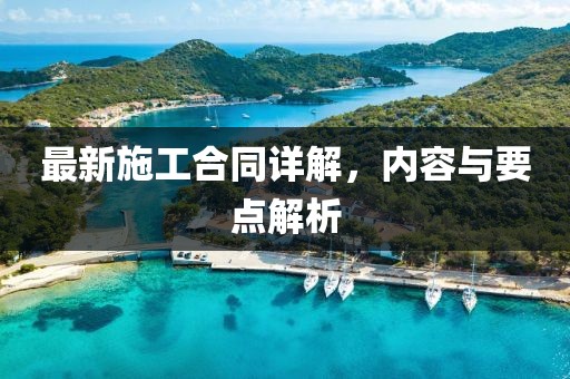 最新施工合同詳解，內(nèi)容與要點(diǎn)解析
