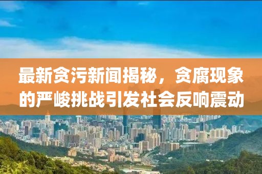 最新貪污新聞揭秘，貪腐現(xiàn)象的嚴(yán)峻挑戰(zhàn)引發(fā)社會(huì)反響震動(dòng)