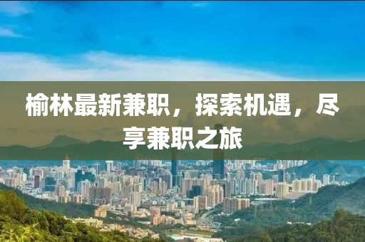 榆林最新兼職，探索機(jī)遇，盡享兼職之旅