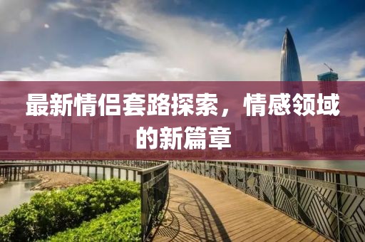 最新情侶套路探索，情感領(lǐng)域的新篇章