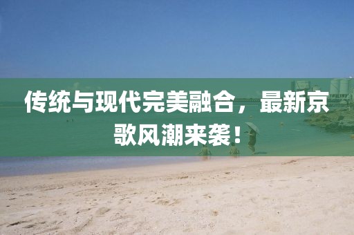 傳統(tǒng)與現(xiàn)代完美融合，最新京歌風(fēng)潮來襲！