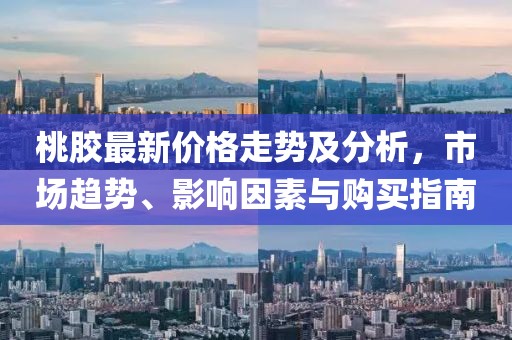 桃膠最新價(jià)格走勢(shì)及分析，市場(chǎng)趨勢(shì)、影響因素與購買指南