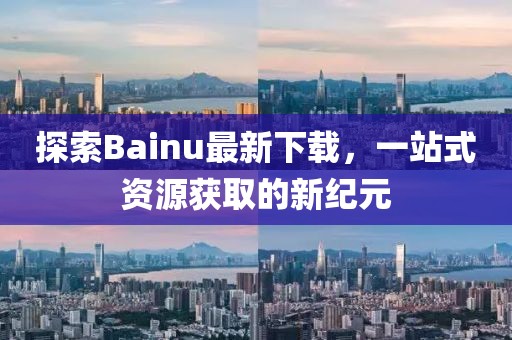 探索Bainu最新下載，一站式資源獲取的新紀元