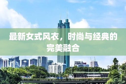 最新女式風(fēng)衣，時(shí)尚與經(jīng)典的完美融合