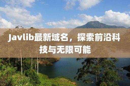 Javlib最新域名，探索前沿科技與無限可能