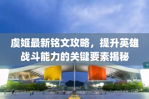 虞姬最新銘文攻略，提升英雄戰(zhàn)斗能力的關(guān)鍵要素揭秘