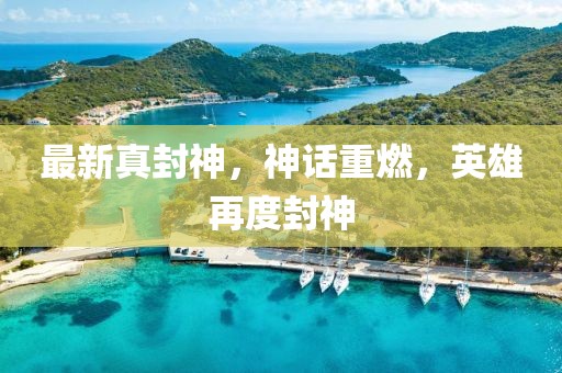 最新真封神，神話重燃，英雄再度封神