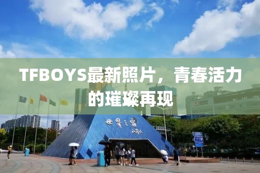 TFBOYS最新照片，青春活力的璀璨再現(xiàn)