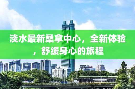 淡水最新桑拿中心，全新體驗(yàn)，舒緩身心的旅程
