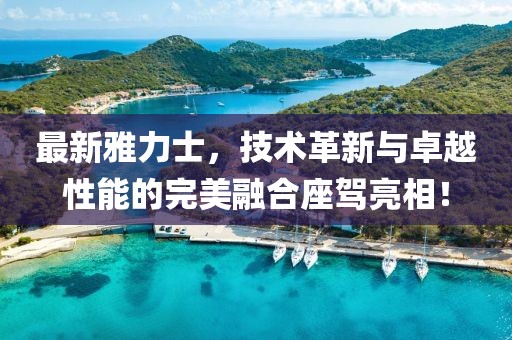 最新雅力士，技術(shù)革新與卓越性能的完美融合座駕亮相！