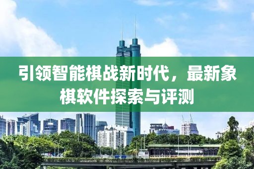 引領(lǐng)智能棋戰(zhàn)新時(shí)代，最新象棋軟件探索與評(píng)測(cè)