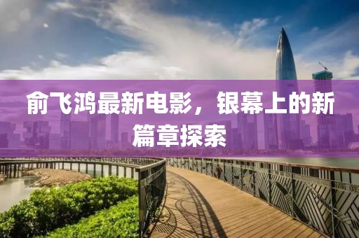 俞飛鴻最新電影，銀幕上的新篇章探索