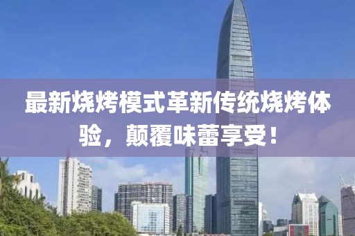 最新燒烤模式革新傳統(tǒng)燒烤體驗，顛覆味蕾享受！