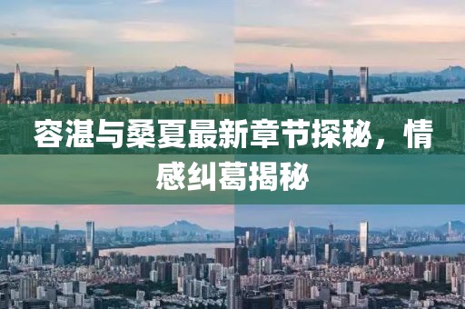 容湛與桑夏最新章節(jié)探秘，情感糾葛揭秘