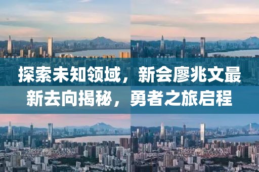 探索未知領(lǐng)域，新會廖兆文最新去向揭秘，勇者之旅啟程