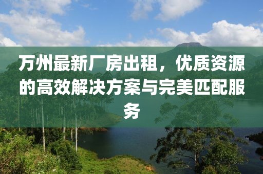 萬(wàn)州最新廠房出租，優(yōu)質(zhì)資源的高效解決方案與完美匹配服務(wù)