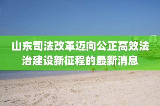 山東司法改革邁向公正高效法治建設新征程的最新消息