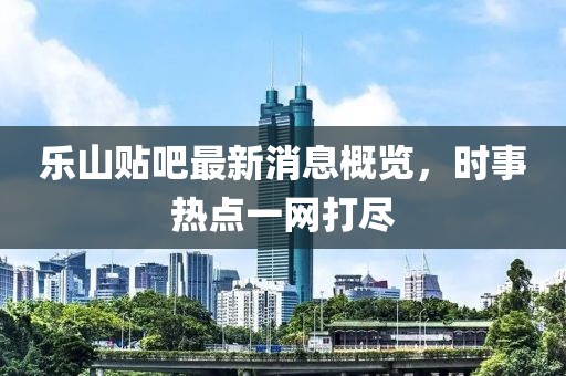 樂山貼吧最新消息概覽，時(shí)事熱點(diǎn)一網(wǎng)打盡
