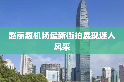 趙麗穎機(jī)場最新街拍展現(xiàn)迷人風(fēng)采