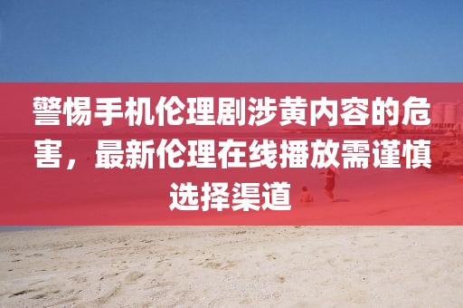 警惕手機(jī)倫理劇涉黃內(nèi)容的危害，最新倫理在線(xiàn)播放需謹(jǐn)慎選擇渠道