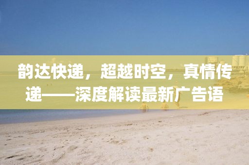 韻達快遞，超越時空，真情傳遞——深度解讀最新廣告語