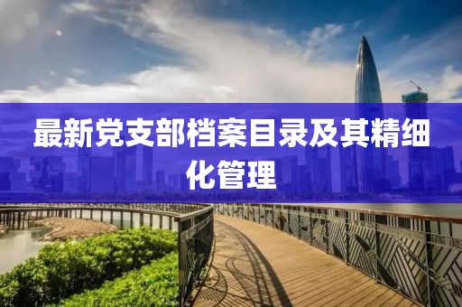 最新黨支部檔案目錄及其精細(xì)化管理