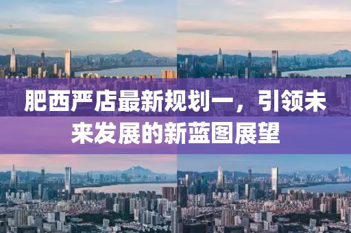肥西嚴(yán)店最新規(guī)劃一，引領(lǐng)未來(lái)發(fā)展的新藍(lán)圖展望