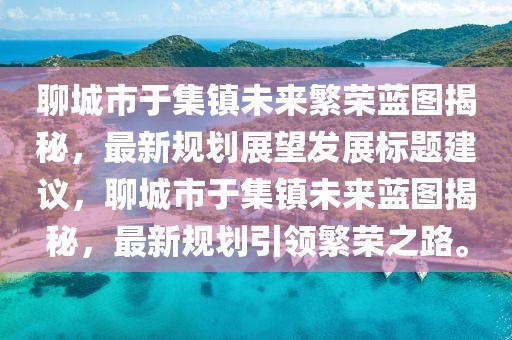 聊城市于集鎮(zhèn)未來繁榮藍(lán)圖揭秘，最新規(guī)劃展望發(fā)展標(biāo)題建議，聊城市于集鎮(zhèn)未來藍(lán)圖揭秘，最新規(guī)劃引領(lǐng)繁榮之路。