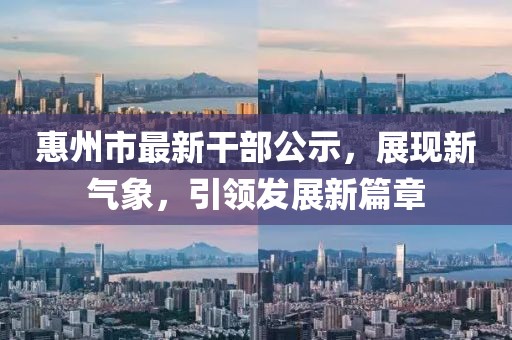 惠州市最新干部公示，展現(xiàn)新氣象，引領(lǐng)發(fā)展新篇章