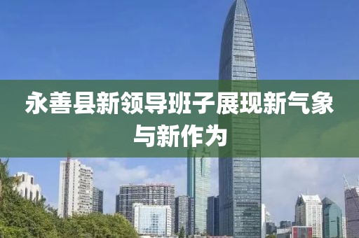 永善縣新領(lǐng)導班子展現(xiàn)新氣象與新作為