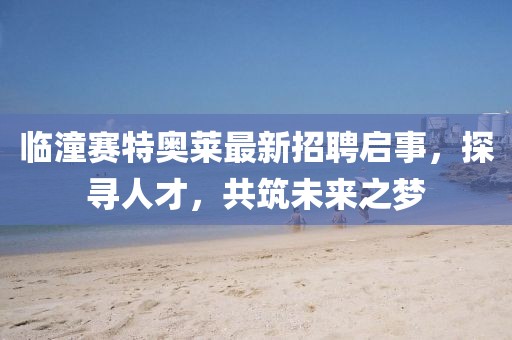 臨潼賽特奧萊最新招聘啟事，探尋人才，共筑未來(lái)之夢(mèng)