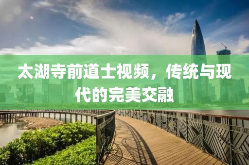 太湖寺前道士視頻，傳統(tǒng)與現代的完美交融