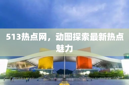 513熱點(diǎn)網(wǎng)，動圖探索最新熱點(diǎn)魅力